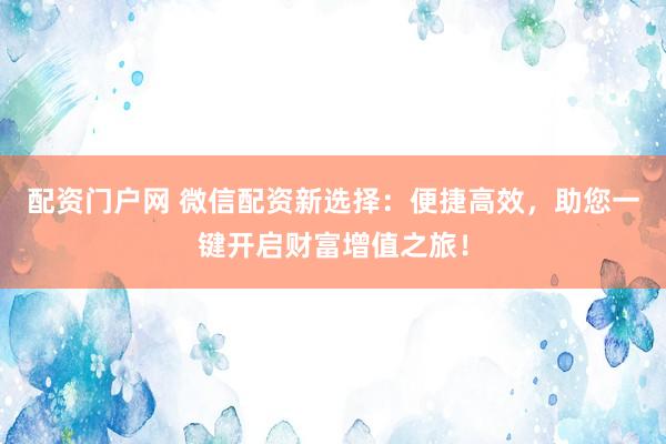配资门户网 微信配资新选择：便捷高效，助您一键开启财富增值之旅！