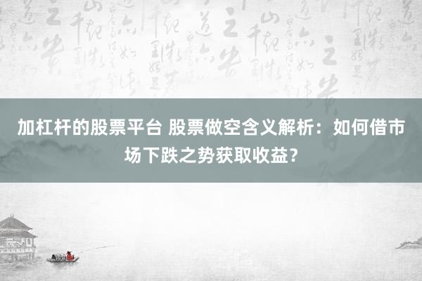 加杠杆的股票平台 股票做空含义解析：如何借市场下跌之势获取收益？