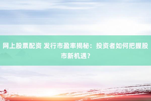 网上股票配资 发行市盈率揭秘：投资者如何把握股市新机遇？
