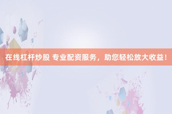 在线杠杆炒股 专业配资服务，助您轻松放大收益！