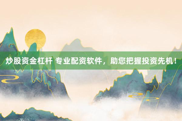 炒股资金杠杆 专业配资软件，助您把握投资先机！