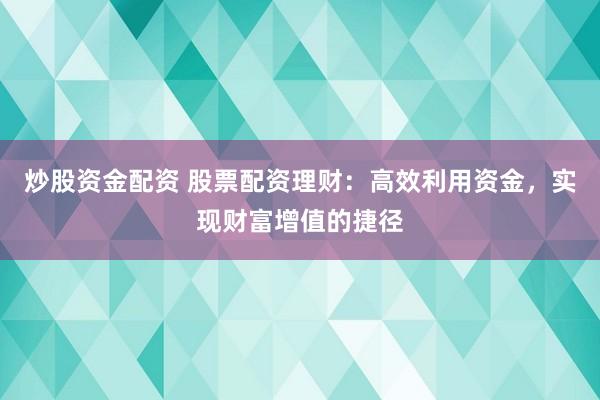 炒股资金配资 股票配资理财：高效利用资金，实现财富增值的捷径