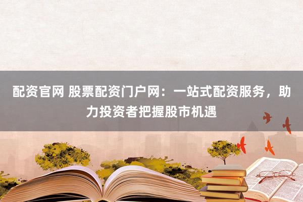 配资官网 股票配资门户网：一站式配资服务，助力投资者把握股市机遇