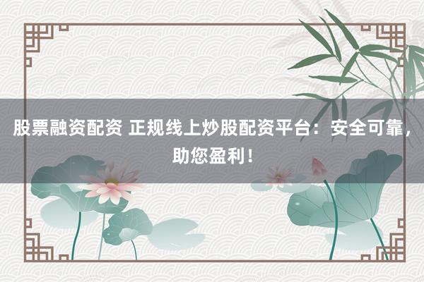股票融资配资 正规线上炒股配资平台：安全可靠，助您盈利！