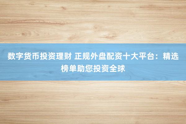数字货币投资理财 正规外盘配资十大平台：精选榜单助您投资全球