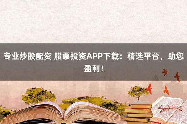 专业炒股配资 股票投资APP下载：精选平台，助您盈利！