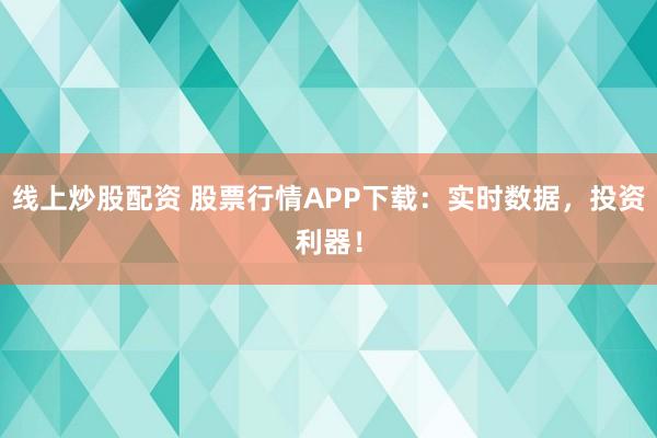 线上炒股配资 股票行情APP下载：实时数据，投资利器！