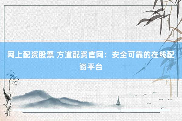 网上配资股票 方道配资官网：安全可靠的在线配资平台
