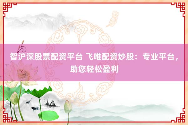 智沪深股票配资平台 飞唯配资炒股：专业平台，助您轻松盈利