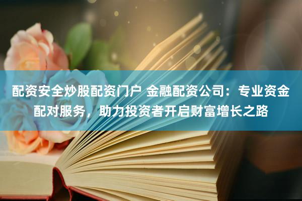 配资安全炒股配资门户 金融配资公司：专业资金配对服务，助力投资者开启财富增长之路