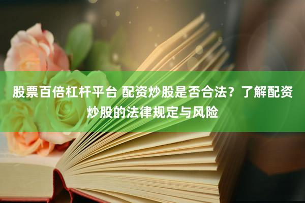 股票百倍杠杆平台 配资炒股是否合法？了解配资炒股的法律规定与风险