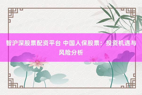智沪深股票配资平台 中国人保股票：投资机遇与风险分析