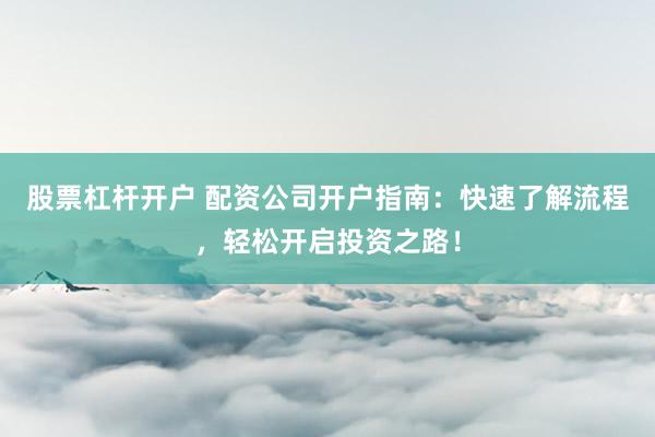 股票杠杆开户 配资公司开户指南：快速了解流程，轻松开启投资之路！