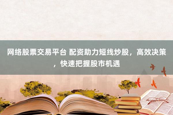 网络股票交易平台 配资助力短线炒股，高效决策，快速把握股市机遇