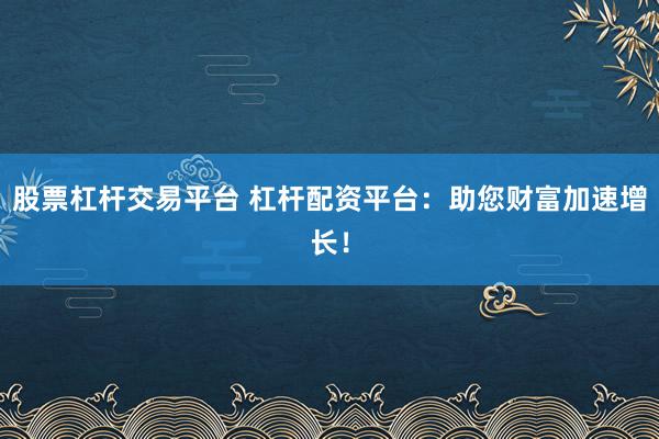 股票杠杆交易平台 杠杆配资平台：助您财富加速增长！