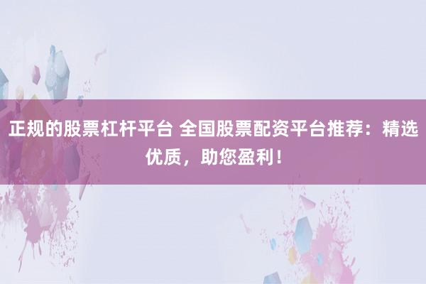 正规的股票杠杆平台 全国股票配资平台推荐：精选优质，助您盈利！