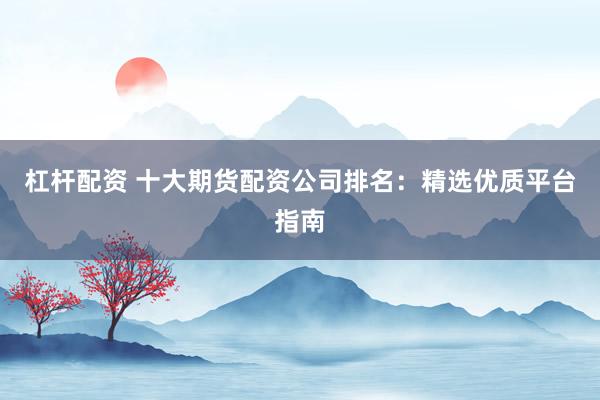 杠杆配资 十大期货配资公司排名：精选优质平台指南