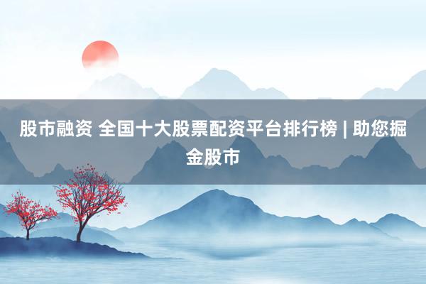 股市融资 全国十大股票配资平台排行榜 | 助您掘金股市