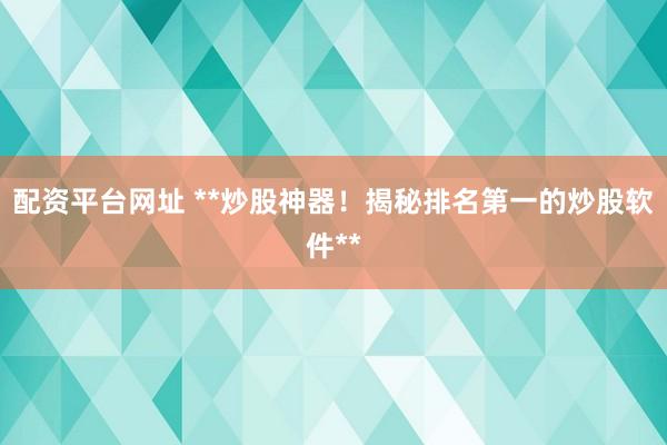 配资平台网址 **炒股神器！揭秘排名第一的炒股软件**
