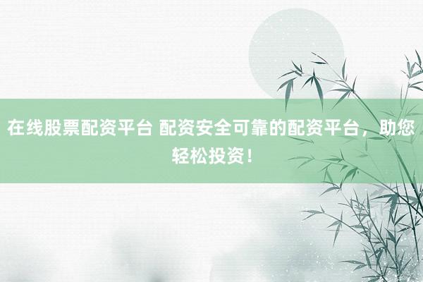 在线股票配资平台 配资安全可靠的配资平台，助您轻松投资！
