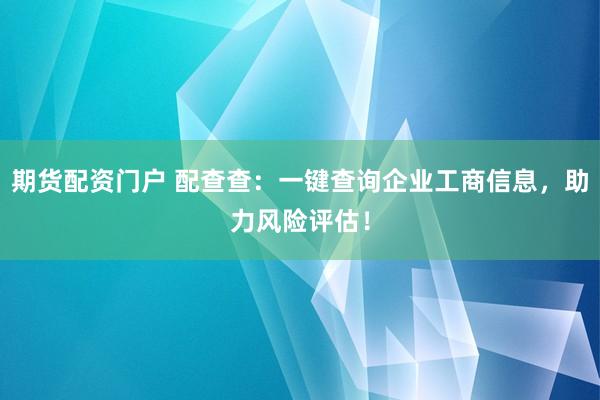 期货配资门户 配查查：一键查询企业工商信息，助力风险评估！