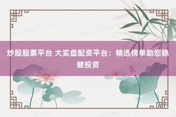 炒股股票平台 大实盘配资平台：精选榜单助您稳健投资