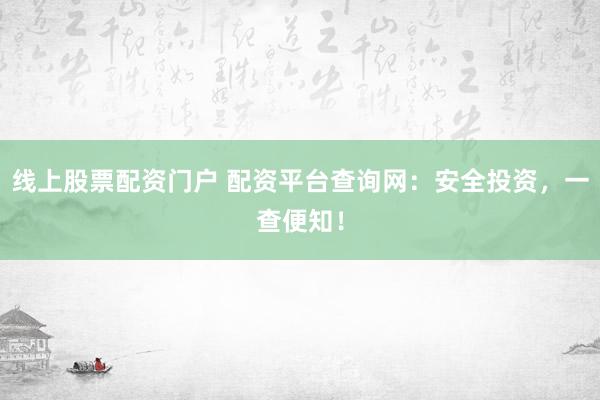 线上股票配资门户 配资平台查询网：安全投资，一查便知！