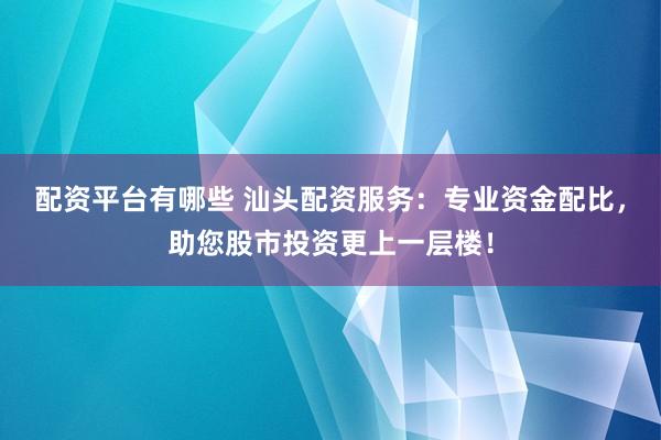 配资平台有哪些 汕头配资服务：专业资金配比，助您股市投资更上一层楼！