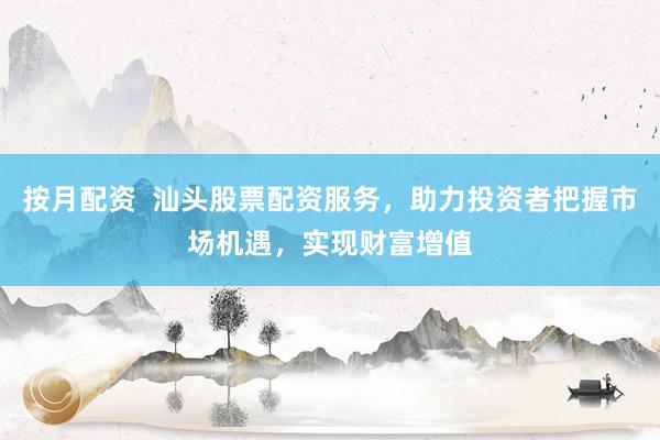 按月配资  汕头股票配资服务，助力投资者把握市场机遇，实现财富增值