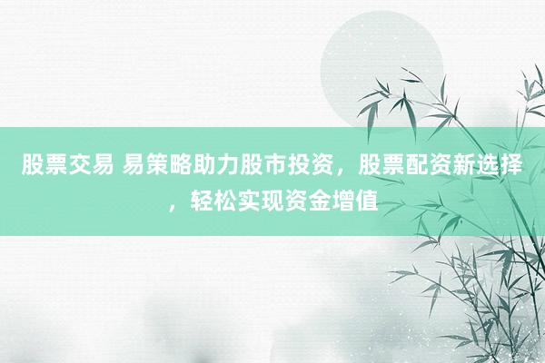 股票交易 易策略助力股市投资，股票配资新选择，轻松实现资金增值