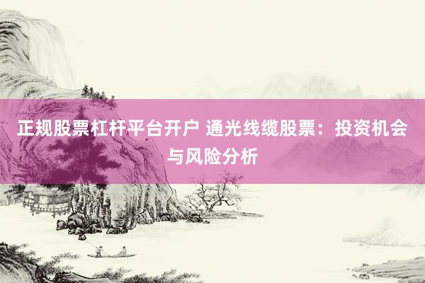 正规股票杠杆平台开户 通光线缆股票：投资机会与风险分析