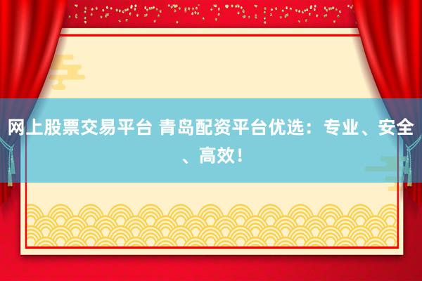 网上股票交易平台 青岛配资平台优选：专业、安全、高效！