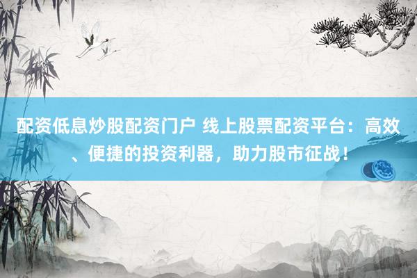 配资低息炒股配资门户 线上股票配资平台：高效、便捷的投资利器，助力股市征战！