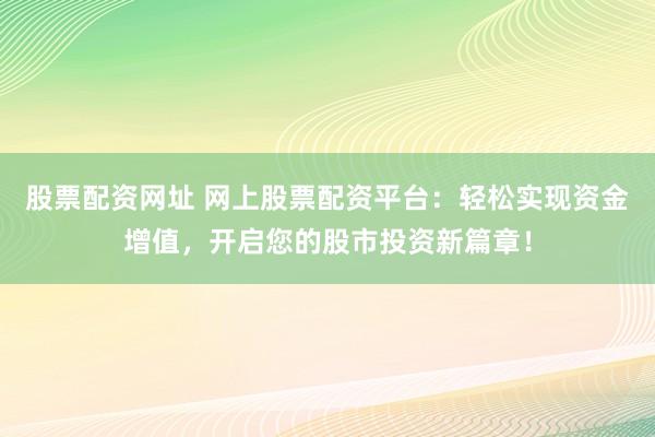 股票配资网址 网上股票配资平台：轻松实现资金增值，开启您的股市投资新篇章！