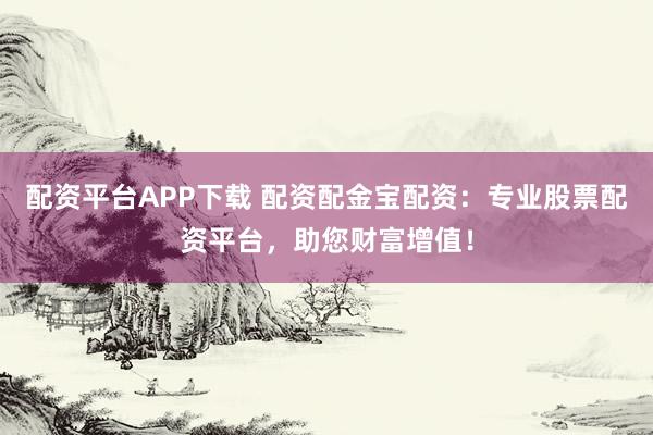 配资平台APP下载 配资配金宝配资：专业股票配资平台，助您财富增值！