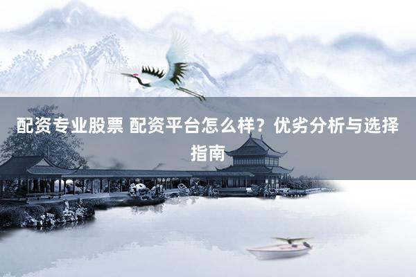 配资专业股票 配资平台怎么样？优劣分析与选择指南