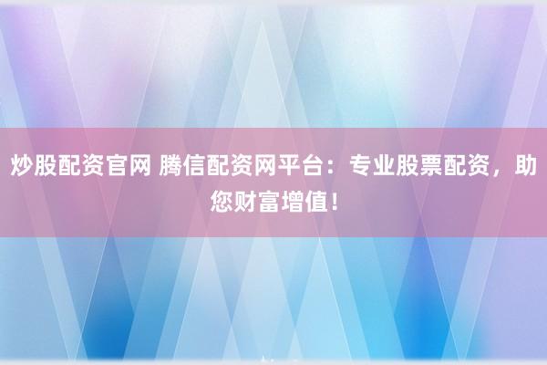炒股配资官网 腾信配资网平台：专业股票配资，助您财富增值！