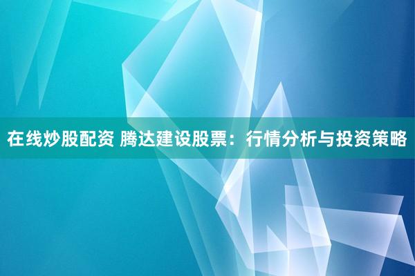 在线炒股配资 腾达建设股票：行情分析与投资策略