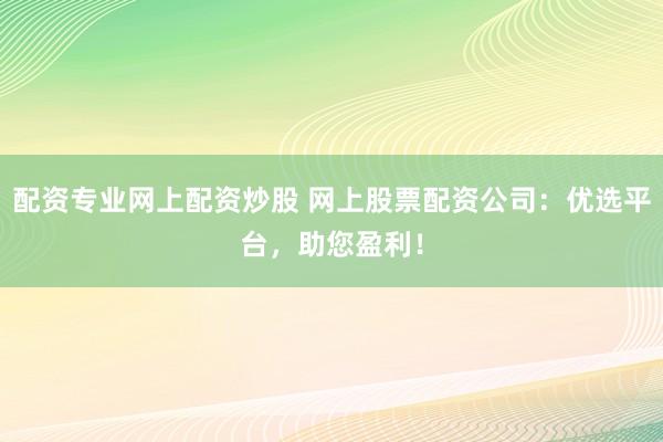 配资专业网上配资炒股 网上股票配资公司：优选平台，助您盈利！