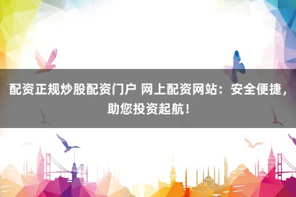 配资正规炒股配资门户 网上配资网站：安全便捷，助您投资起航！