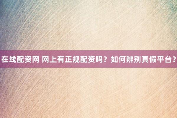 在线配资网 网上有正规配资吗？如何辨别真假平台？