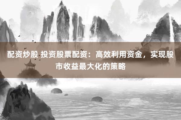 配资炒股 投资股票配资：高效利用资金，实现股市收益最大化的策略