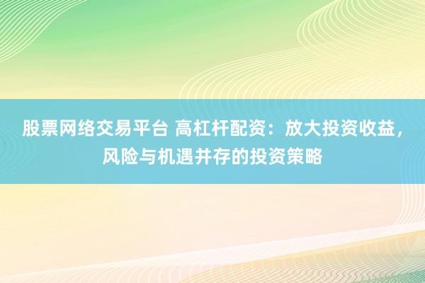 股票网络交易平台 高杠杆配资：放大投资收益，风险与机遇并存的投资策略