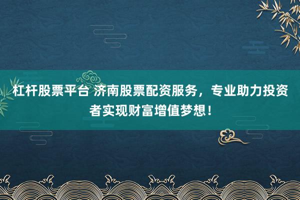 杠杆股票平台 济南股票配资服务，专业助力投资者实现财富增值梦想！