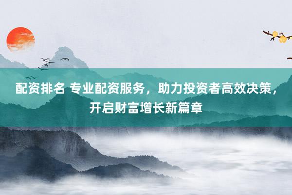 配资排名 专业配资服务，助力投资者高效决策，开启财富增长新篇章