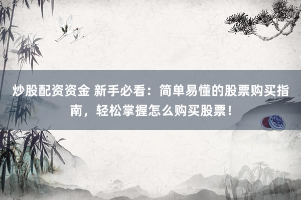 炒股配资资金 新手必看：简单易懂的股票购买指南，轻松掌握怎么购买股票！