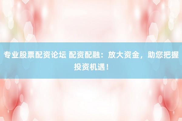 专业股票配资论坛 配资配融：放大资金，助您把握投资机遇！