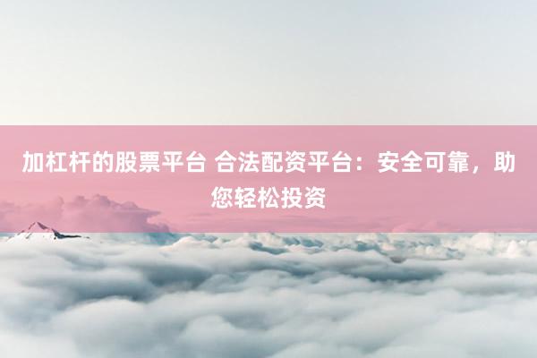 加杠杆的股票平台 合法配资平台：安全可靠，助您轻松投资