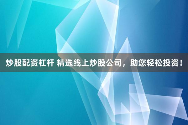 炒股配资杠杆 精选线上炒股公司，助您轻松投资！