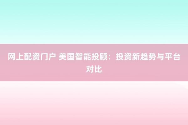 网上配资门户 美国智能投顾：投资新趋势与平台对比